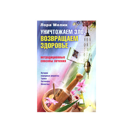 Уничтожаем зло, возвращаем здоровье. Нетрадиционные способы лечения