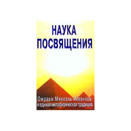 Наука посвящения. Омраам Микаэль Айванхов и единая метафизическая традиция