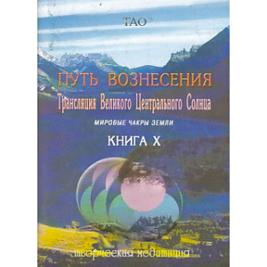 Путь вознесения. Книга 10. Трансляция Великого Центрального Солнца. Мировые чакры Земли