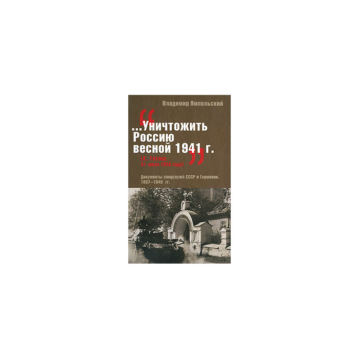 "...Уничтожить Россию весной 1941 г.". Документы спецслужб СССР и Германии. 1937-1945 гг.
