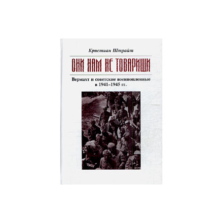 «Они нам не товарищи…»: Вермахт и советские военнопленные в 1941-1945 гг.