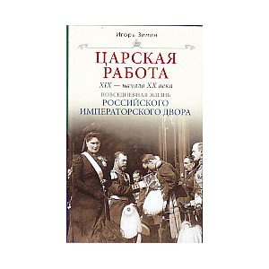 Царская работа. XIX - начало XX в. Повседневная жизнь Российского императорского двора