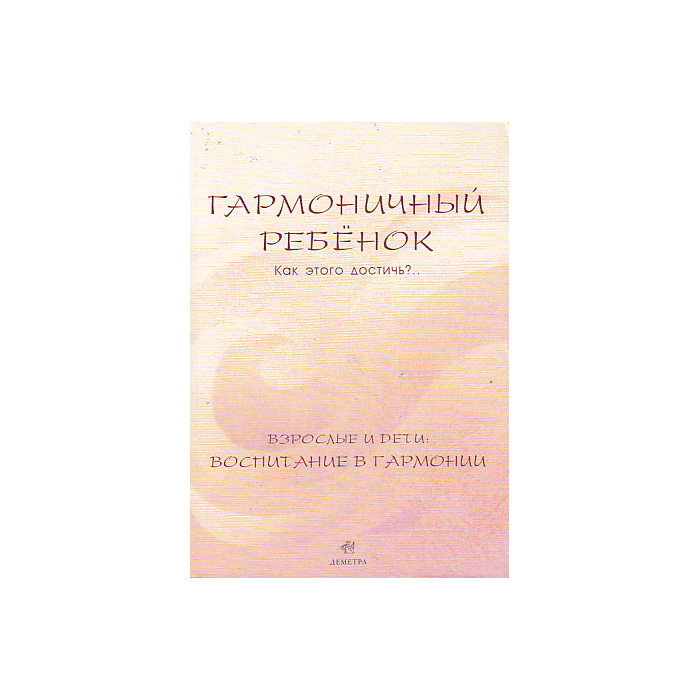 Гармоничный ребенок. Как этого достичь?.. Взрослые и дети. Воспитание в гармонии
