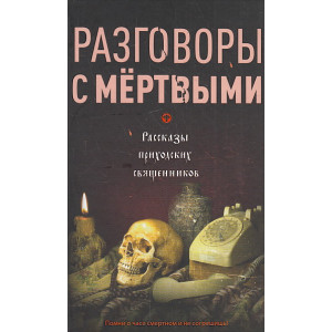 Разговоры с мертвыми. Рассказы приходских священников