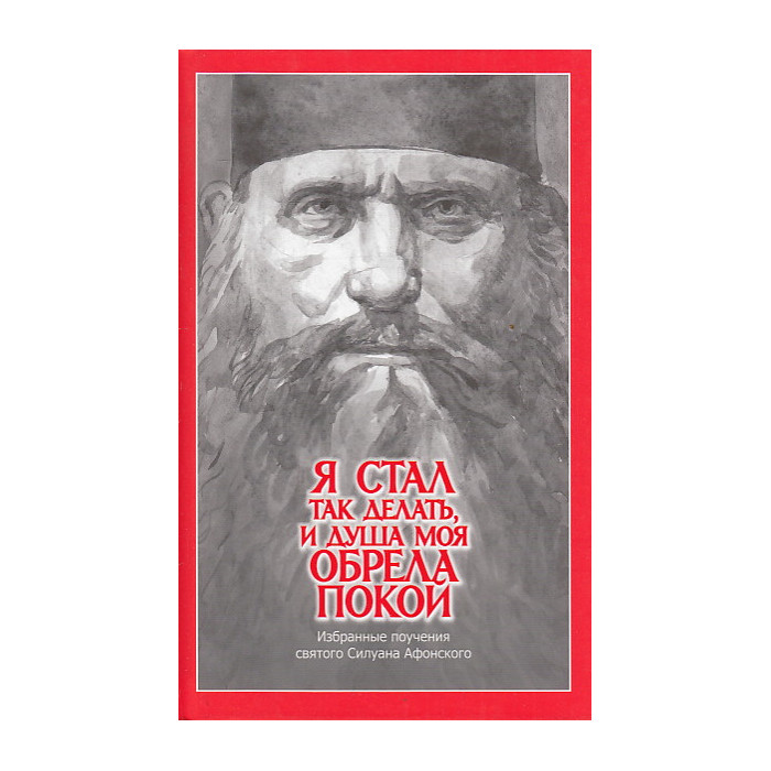 "Я стал так делать и душа моя обрела покой". Избранные поучения святого Силуана Афонского "Я стал так делать и душа моя обрела покой". Избранные поучения святого Силуана Афонского