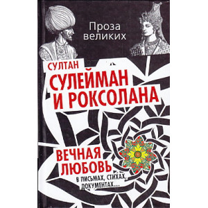 Султан Сулейман и Роксолана. Вечная любовь в письмах, стихах, документах...