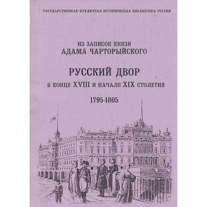 Русский двор в конце XVIII и начале XIX столетия. Из записок князя А.Чарторыйского. 1795-1805