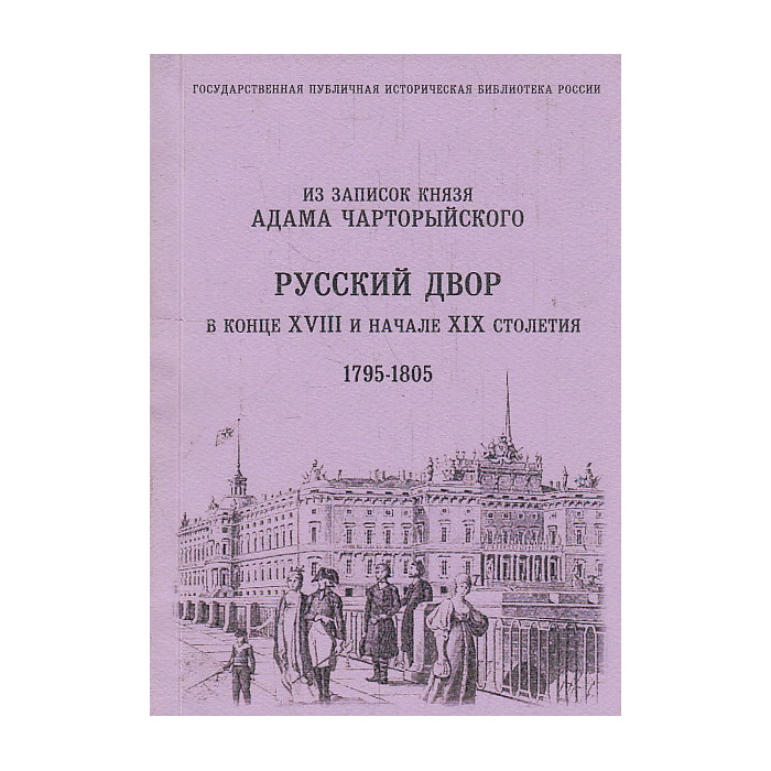 Русский двор в конце XVIII и начале XIX столетия. Из записок князя А.Чарторыйского. 1795-1805