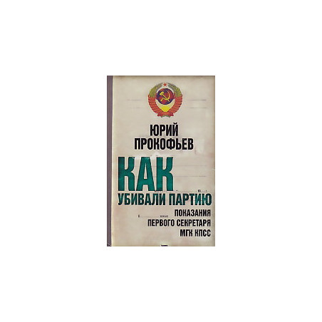 Как убивали партию. Показания Первого Секретаря МГК КПСС