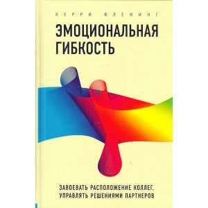 Эмоциональная гибкость. Завоевать расположение коллег, управлять решениями партнеров