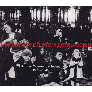 Передайте об этом детям вашим… История Холокоста в Европе 1933-1945