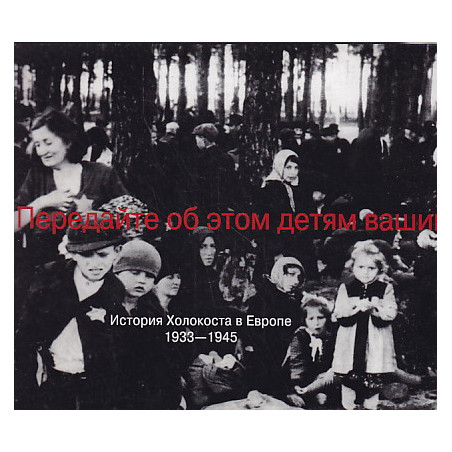 Передайте об этом детям вашим… История Холокоста в Европе 1933-1945