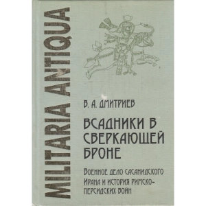 Всадники в сверкающей броне. Военное дело Сасанидского Ирана и история римско-персидских войн