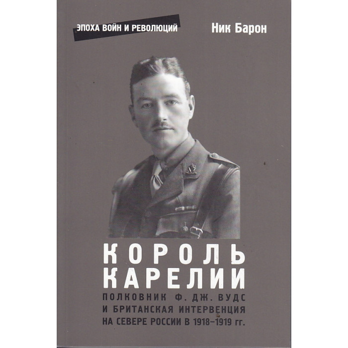 Король Карелии. Полковник Ф. Дж. Вудс и британская интервенция на севере России в 1918-1919 гг.