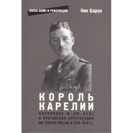 Король Карелии. Полковник Ф. Дж. Вудс и британская интервенция на севере России в 1918-1919 гг.