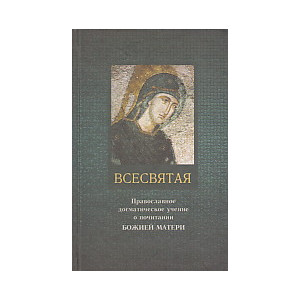 Всесвятая. Православное догматическое учение о почитании Божией Матери.